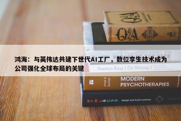 鸿海：与英伟达共建下世代AI工厂，数位孪生技术成为公司强化全球布局的关键