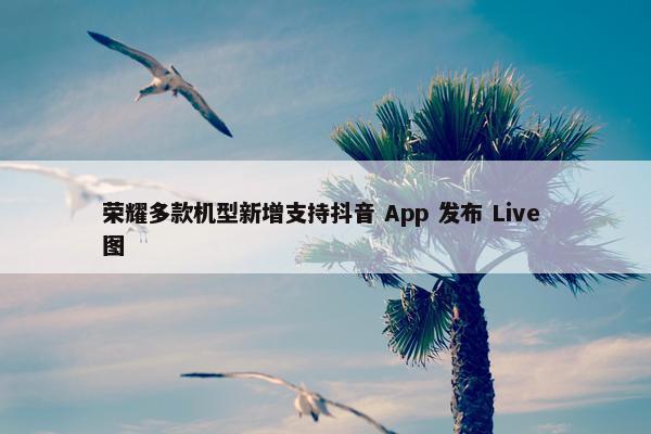 荣耀多款机型新增支持抖音 App 发布 Live 图