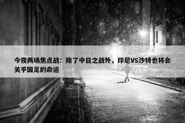 今夜两场焦点战：除了中日之战外，印尼VS沙特也将会关乎国足的命运