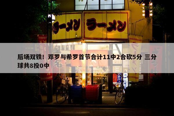 后场双铁！邓罗与希罗首节合计11中2合砍5分 三分球共8投0中