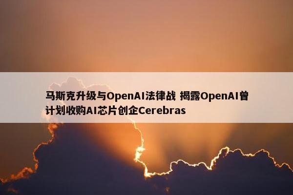 马斯克升级与OpenAI法律战 揭露OpenAI曾计划收购AI芯片创企Cerebras