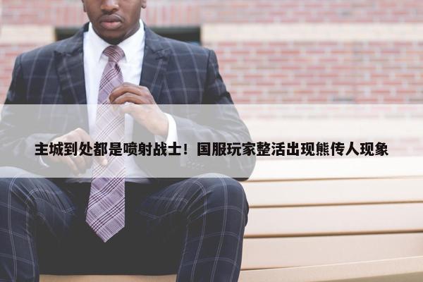 主城到处都是喷射战士！国服玩家整活出现熊传人现象