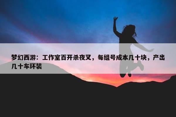 梦幻西游：工作室百开杀夜叉，每组号成本几十块，产出几十车环装