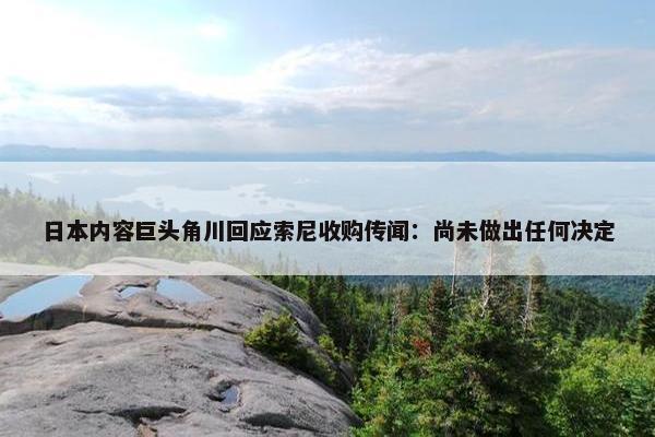 日本内容巨头角川回应索尼收购传闻：尚未做出任何决定