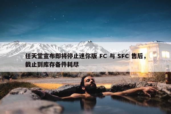 任天堂宣布即将停止迷你版 FC 与 SFC 售后，截止到库存备件耗尽