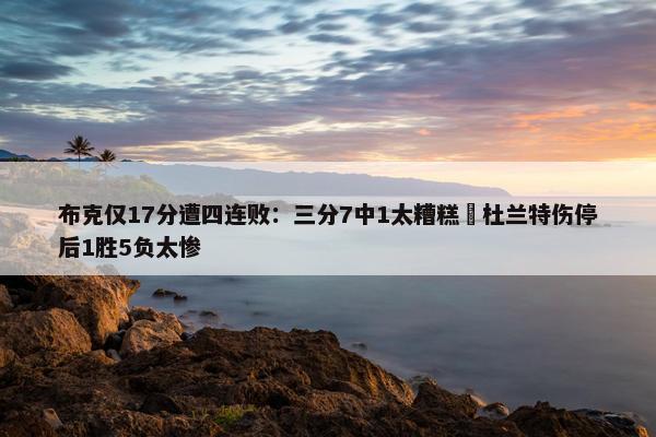 布克仅17分遭四连败：三分7中1太糟糕 杜兰特伤停后1胜5负太惨