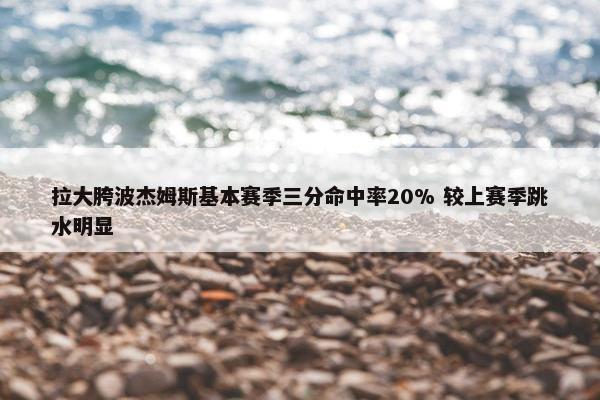 拉大胯波杰姆斯基本赛季三分命中率20% 较上赛季跳水明显