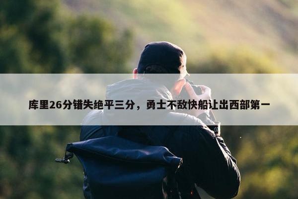 库里26分错失绝平三分，勇士不敌快船让出西部第一