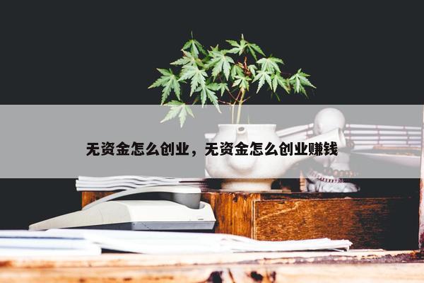 无资金怎么创业，无资金怎么创业赚钱