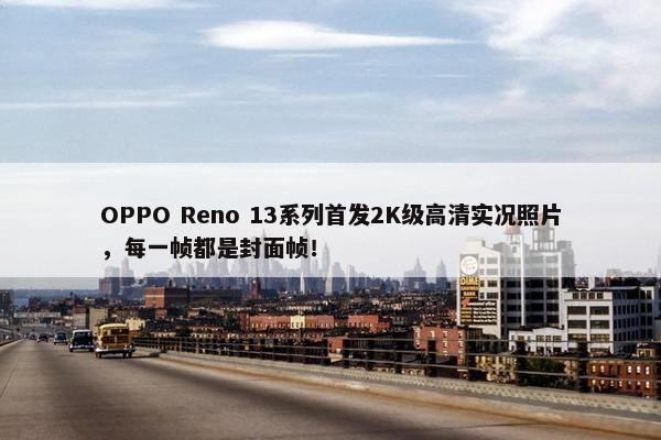 OPPO Reno 13系列首发2K级高清实况照片，每一帧都是封面帧！