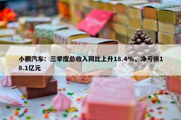 小鹏汽车：三季度总收入同比上升18.4%，净亏损18.1亿元