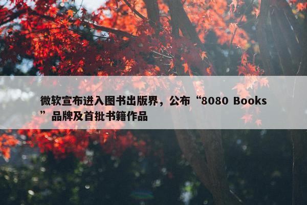 微软宣布进入图书出版界，公布“8080 Books”品牌及首批书籍作品