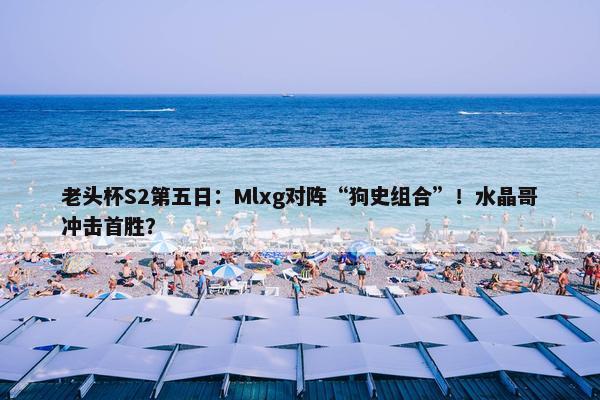 老头杯S2第五日：Mlxg对阵“狗史组合”！水晶哥冲击首胜？