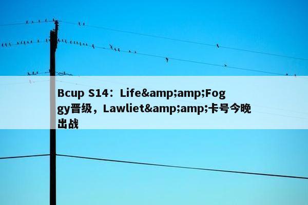 Bcup S14：Life&amp;Foggy晋级，Lawliet&amp;卡号今晚出战