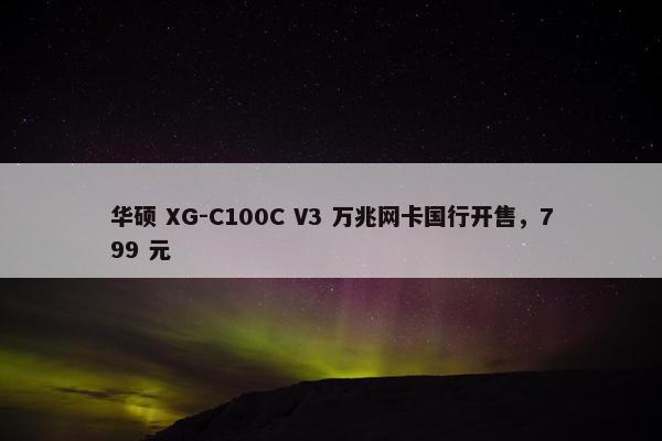 华硕 XG-C100C V3 万兆网卡国行开售，799 元