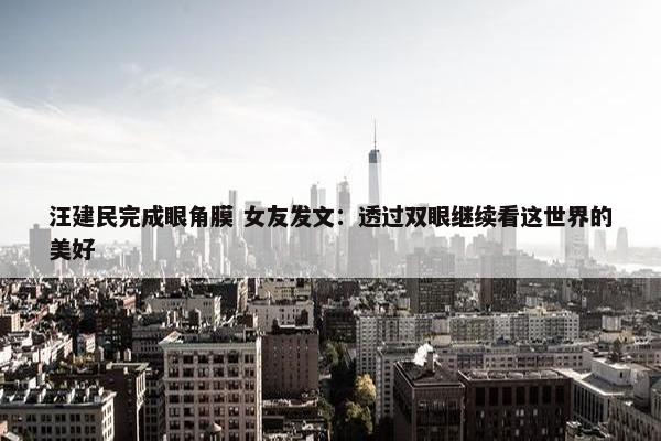 汪建民完成眼角膜 女友发文：透过双眼继续看这世界的美好