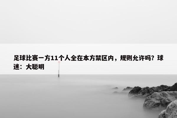 足球比赛一方11个人全在本方禁区内，规则允许吗？球迷：大聪明