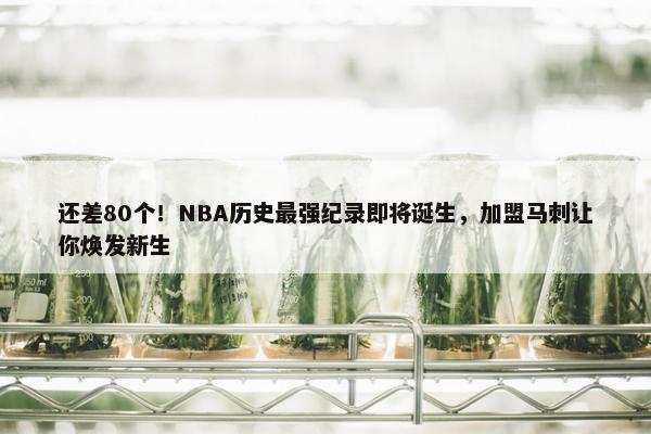 还差80个！NBA历史最强纪录即将诞生，加盟马刺让你焕发新生