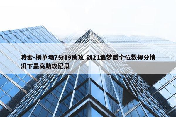 特雷-杨单场7分19助攻 创21追梦后个位数得分情况下最高助攻纪录