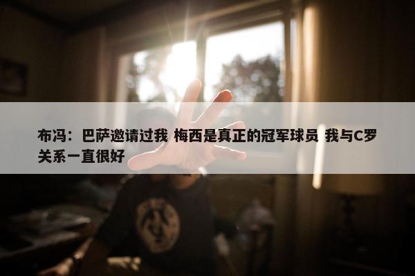 布冯：巴萨邀请过我 梅西是真正的冠军球员 我与C罗关系一直很好