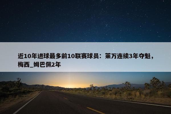 近10年进球最多前10联赛球员：莱万连续3年夺魁，梅西_姆巴佩2年