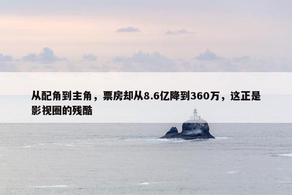 从配角到主角，票房却从8.6亿降到360万，这正是影视圈的残酷