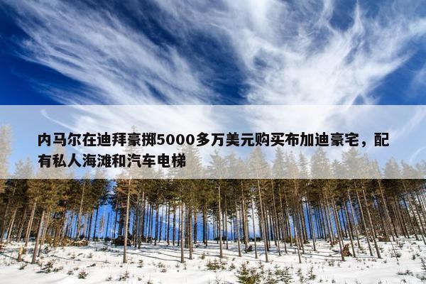 内马尔在迪拜豪掷5000多万美元购买布加迪豪宅，配有私人海滩和汽车电梯