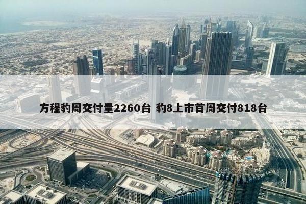 方程豹周交付量2260台 豹8上市首周交付818台