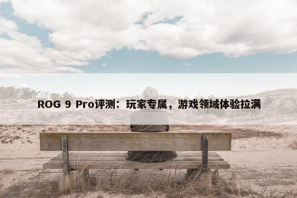 ROG 9 Pro评测：玩家专属，游戏领域体验拉满