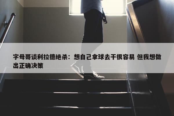 字母哥谈利拉德绝杀：想自己拿球去干很容易 但我想做出正确决策