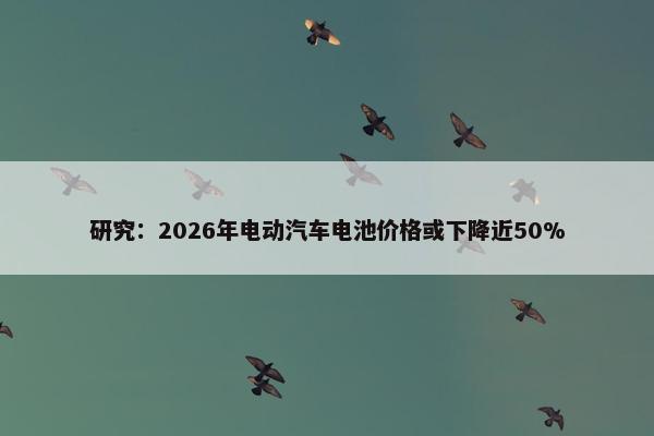 研究：2026年电动汽车电池价格或下降近50%