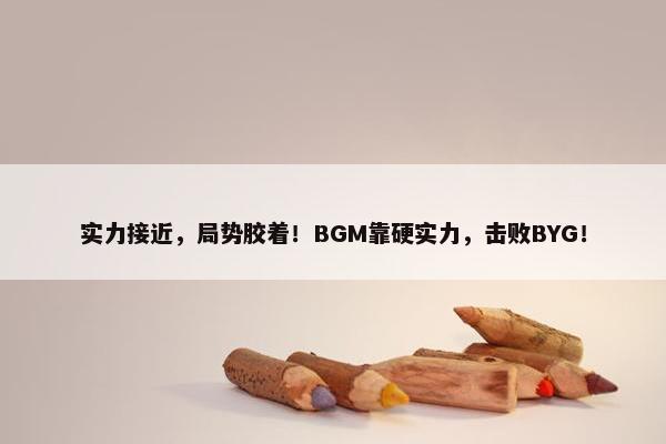 实力接近，局势胶着！BGM靠硬实力，击败BYG！