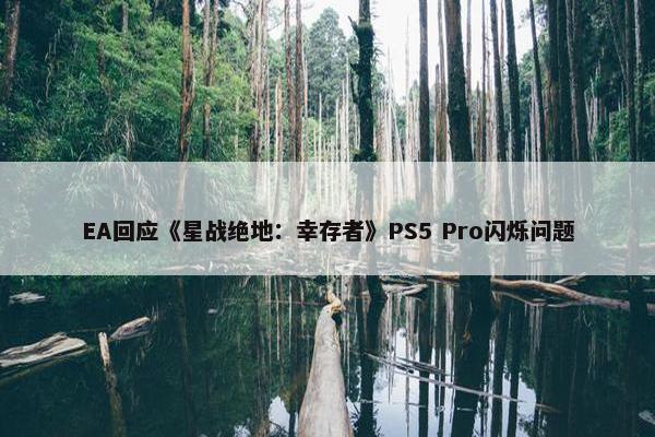 EA回应《星战绝地：幸存者》PS5 Pro闪烁问题