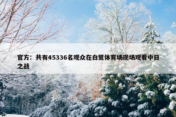 官方：共有45336名观众在白鹭体育场现场观看中日之战