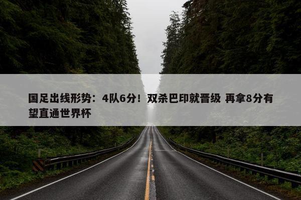 国足出线形势：4队6分！双杀巴印就晋级 再拿8分有望直通世界杯