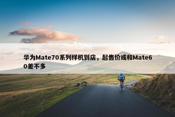 华为Mate70系列样机到店，起售价或和Mate60差不多