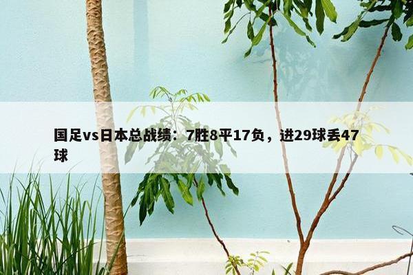 国足vs日本总战绩：7胜8平17负，进29球丢47球