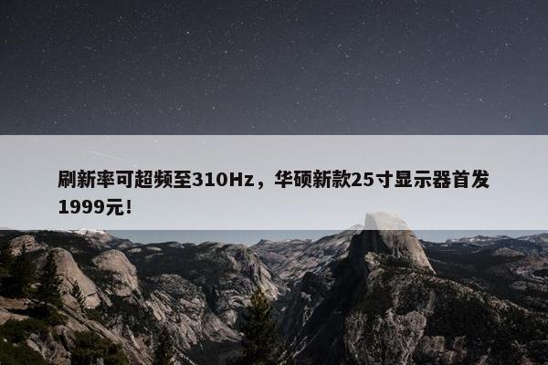 刷新率可超频至310Hz，华硕新款25寸显示器首发1999元！