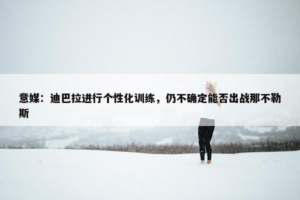 意媒：迪巴拉进行个性化训练，仍不确定能否出战那不勒斯