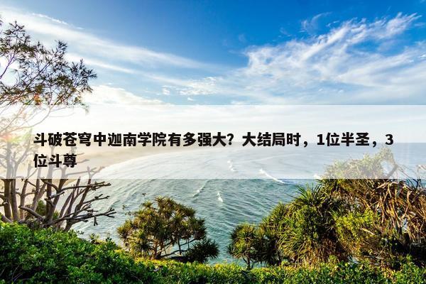 斗破苍穹中迦南学院有多强大？大结局时，1位半圣，3位斗尊