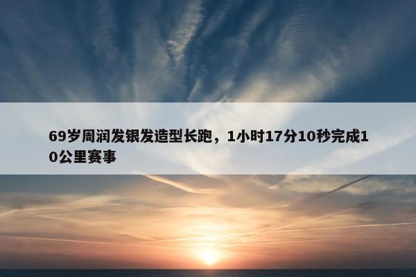 69岁周润发银发造型长跑，1小时17分10秒完成10公里赛事