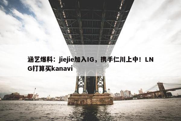 涵艺爆料：jiejie加入IG，携手仁川上中！LNG打算买kanavi