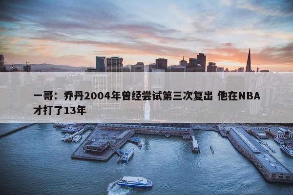 一哥：乔丹2004年曾经尝试第三次复出 他在NBA才打了13年