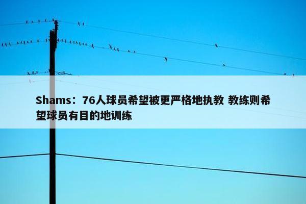 Shams：76人球员希望被更严格地执教 教练则希望球员有目的地训练