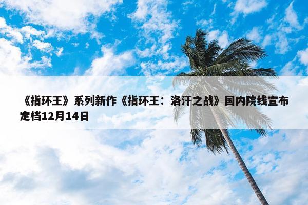 《指环王》系列新作《指环王：洛汗之战》国内院线宣布定档12月14日