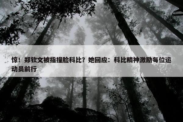 惊！郑钦文被指撞脸科比？她回应：科比精神激励每位运动员前行