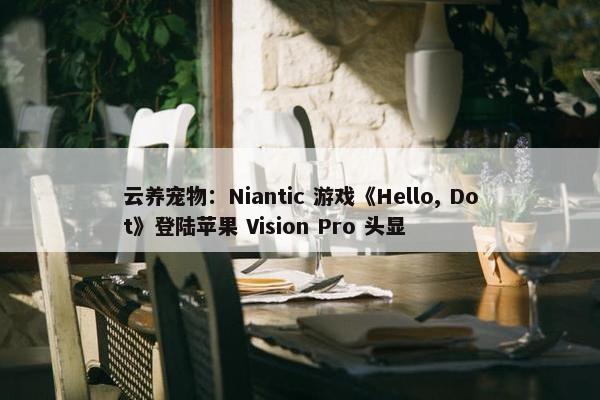 云养宠物：Niantic 游戏《Hello, Dot》登陆苹果 Vision Pro 头显