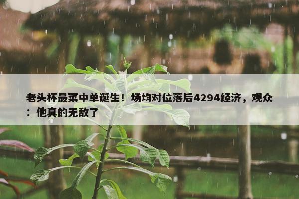 老头杯最菜中单诞生！场均对位落后4294经济，观众：他真的无敌了