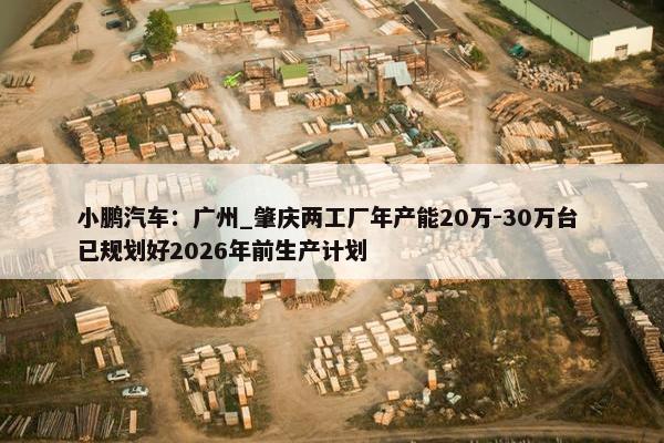 小鹏汽车：广州_肇庆两工厂年产能20万-30万台 已规划好2026年前生产计划