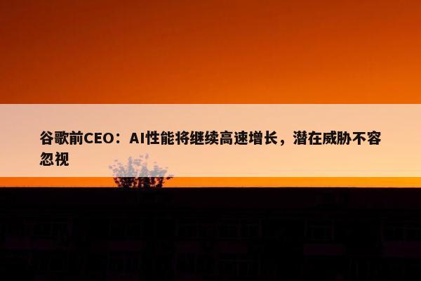 谷歌前CEO：AI性能将继续高速增长，潜在威胁不容忽视